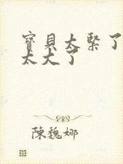 宝贝太紧了爹爹太大了