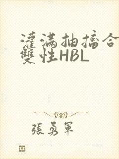灌满抽搐合不拢双性HBL