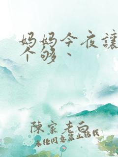 妈妈今夜让你日个够丶