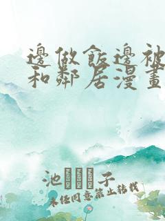 边做饭边被躁我和邻居漫画