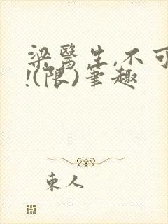 梁医生,不可以!(限)笔趣