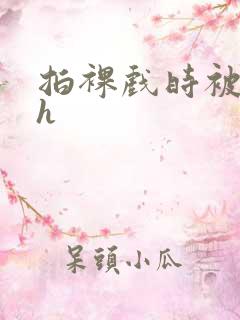 拍裸戏时被c了h