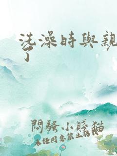 洗澡时与亲女伦了