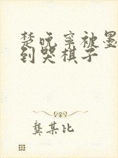 楚晚宁被墨燃做到哭棋子