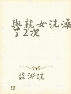 与亲女洗澡时伦了2次