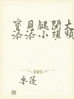 宝贝腿开大点我添添小视频