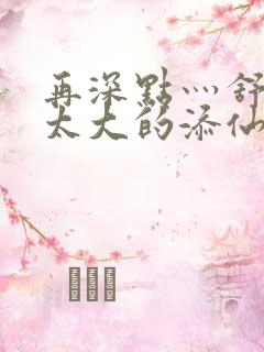 再深点灬舒服灬太大的添仙界篇完本感