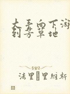 大手向下游走来到芳草地