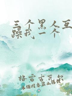 三个黑人互换着躁我一个
