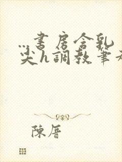 ...书房含乳尖h调教笔趣阁