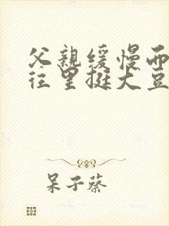 父亲缓慢而有力往里挺大豆行情网