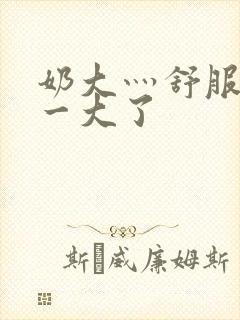 奶大灬舒服灬太一大了