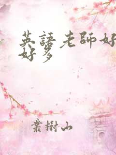 英语老师好软水好多