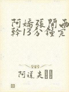 阿娇张开两腿实干13分钟完整版