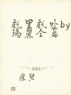 戏里戏外by苏玛丽全篇