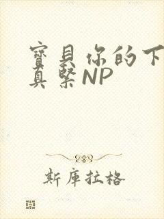 宝贝你的下面嫩真紧NP