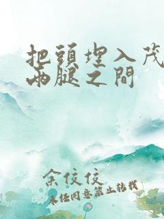 把头埋入茂密的两腿之间