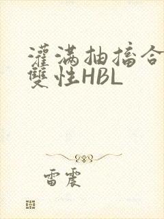 灌满抽搐合不拢双性HBL