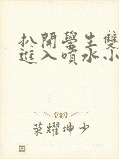 扒开学生双腿猛进入喷水小说