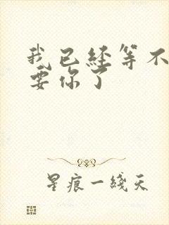 我已经等不及想要你了