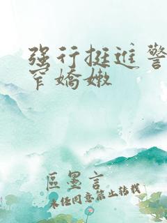 强行挺进警花紧窄娇嫩