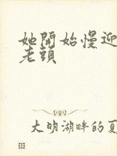 她开始慢迎迎合老头