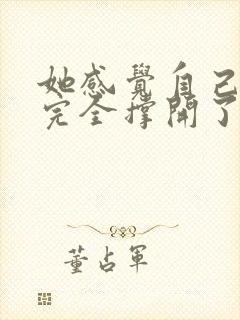 她感觉自己被他完全撑开了