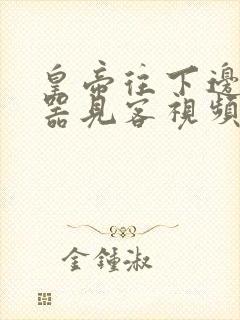 皇帝往下边塞玉器见客视频