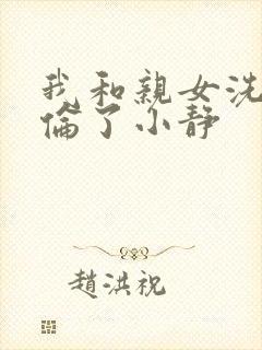 我和亲女洗澡时伦了小静