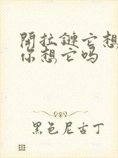 开拉链它想你了你想它吗