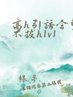 高h引诱含整夜不拔h1v1