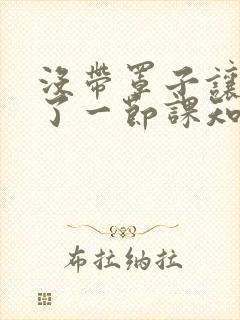 没带罩子让他C了一节课知乎