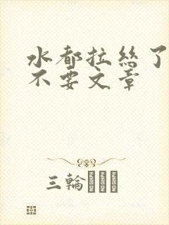 水都拉丝了还说不要文章