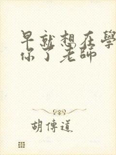 早就想在学校要你了老师