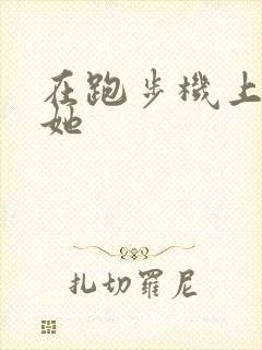 在跑步机上要了她