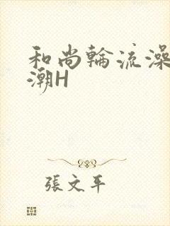 和尚轮流澡到高潮H