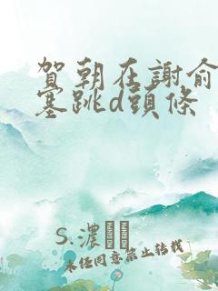 贺朝在谢俞里面塞跳d头条