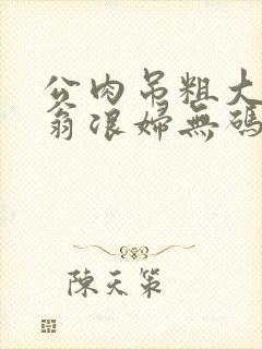 公肉吊粗大双色翁浪妇无码AV