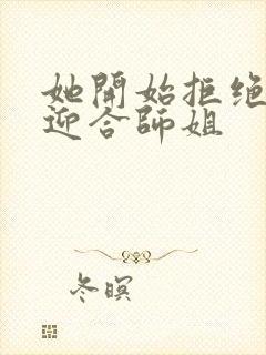 她开始拒绝慢迎迎合师姐