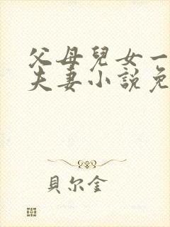 父母儿女一家狂夫妻小说免费