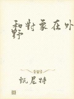 和对象在外面打野