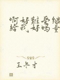 啊好难受继续再给我好吗童声版