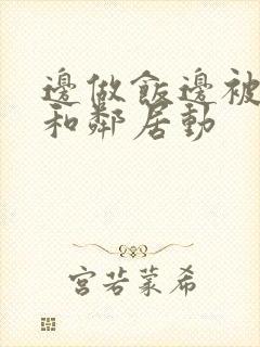 边做饭边被躁我和邻居动