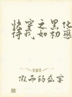 快穿之黑化反派待我如初恋