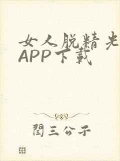 女人脱精光直播APP下载