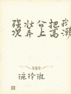 强壮公把我一次次弄上高潮