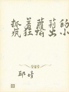 抓着萝莉的马尾疯狂输出小说