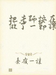 把老师按在地下做了一节课