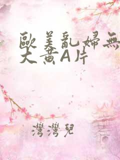 欧美乱妇无乱码大黄A片