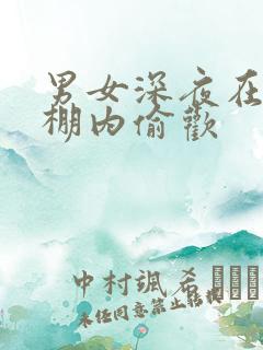 男女深夜在钢筋棚内偷欢